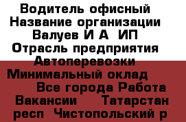 Водитель офисный › Название организации ­ Валуев И.А, ИП › Отрасль предприятия ­ Автоперевозки › Минимальный оклад ­ 32 000 - Все города Работа » Вакансии   . Татарстан респ.,Чистопольский р-н